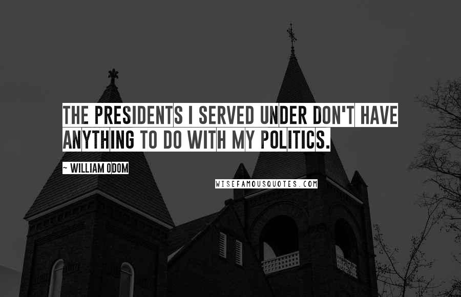 William Odom Quotes: The presidents I served under don't have anything to do with my politics.