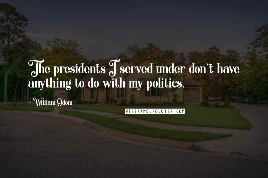 William Odom Quotes: The presidents I served under don't have anything to do with my politics.
