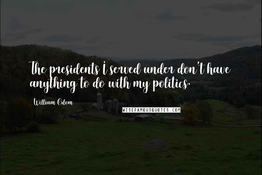 William Odom Quotes: The presidents I served under don't have anything to do with my politics.