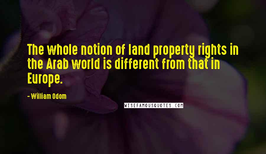 William Odom Quotes: The whole notion of land property rights in the Arab world is different from that in Europe.