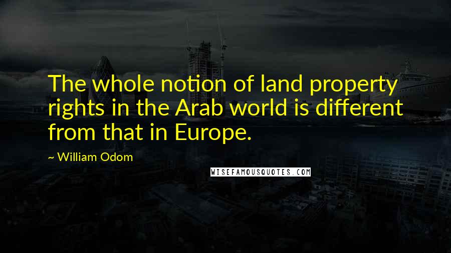 William Odom Quotes: The whole notion of land property rights in the Arab world is different from that in Europe.