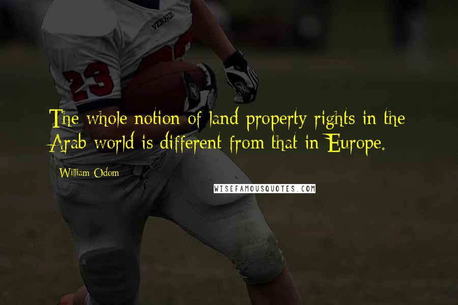 William Odom Quotes: The whole notion of land property rights in the Arab world is different from that in Europe.