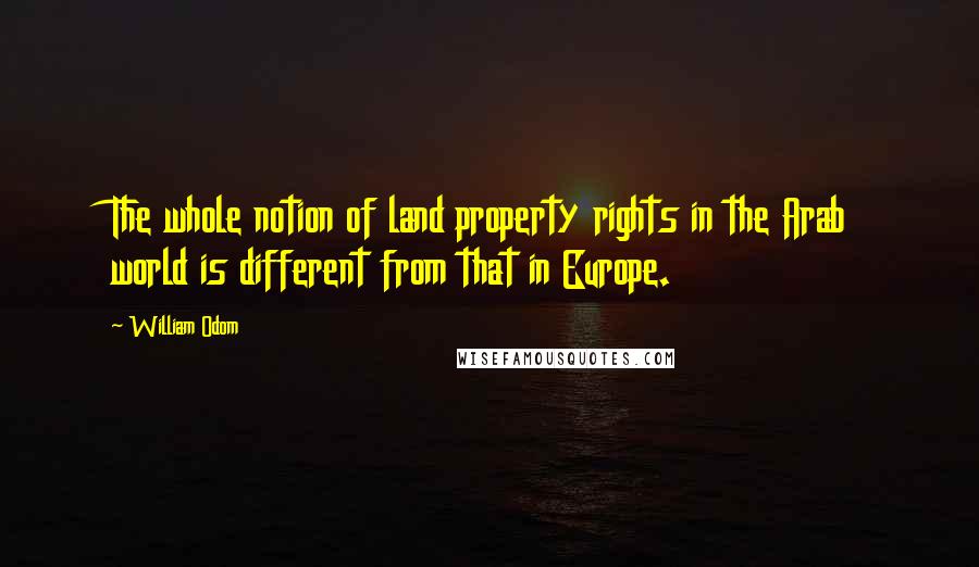 William Odom Quotes: The whole notion of land property rights in the Arab world is different from that in Europe.