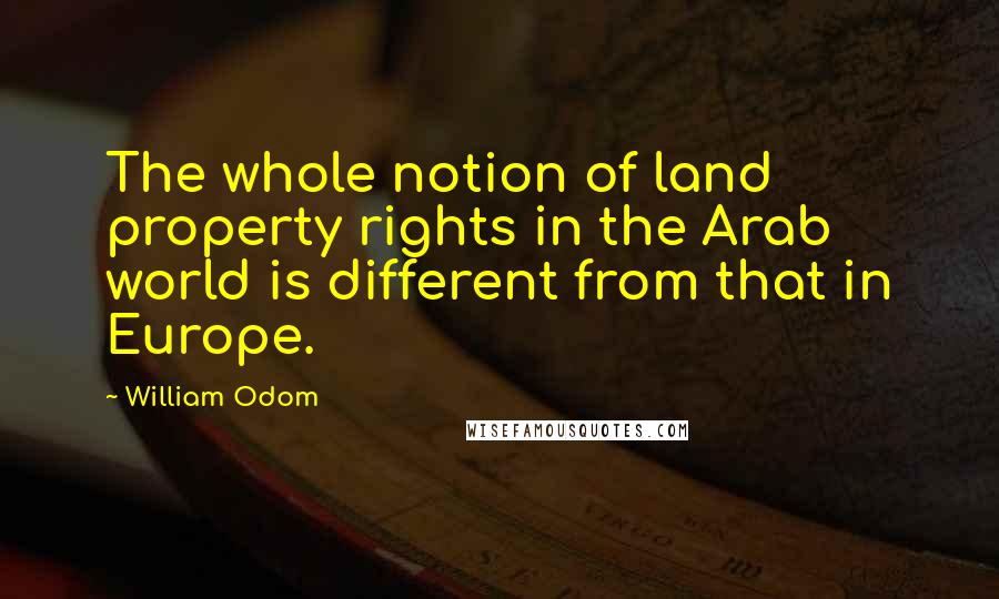 William Odom Quotes: The whole notion of land property rights in the Arab world is different from that in Europe.