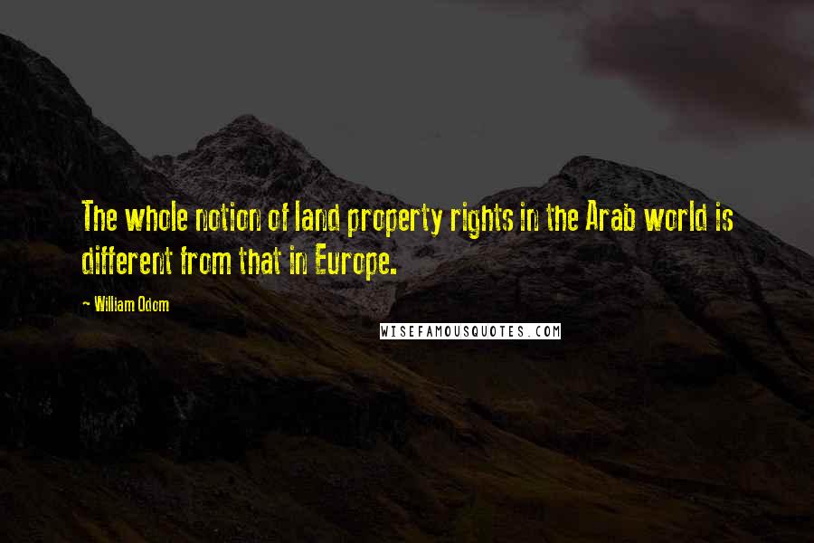 William Odom Quotes: The whole notion of land property rights in the Arab world is different from that in Europe.