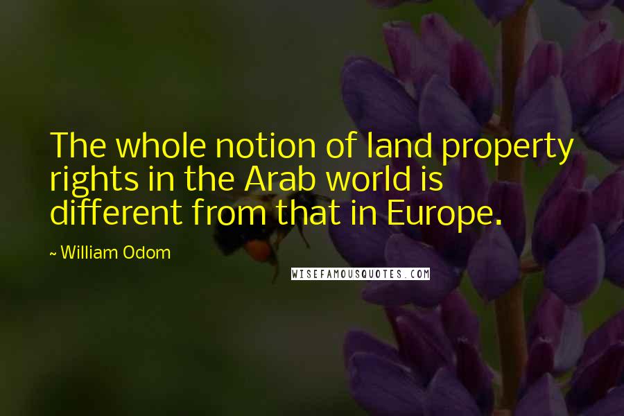 William Odom Quotes: The whole notion of land property rights in the Arab world is different from that in Europe.