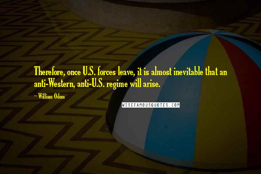 William Odom Quotes: Therefore, once U.S. forces leave, it is almost inevitable that an anti-Western, anti-U.S. regime will arise.
