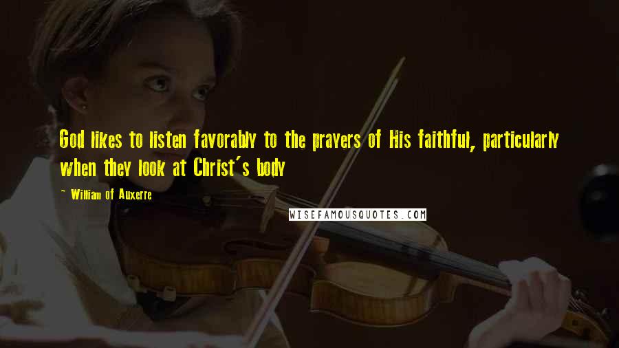 William Of Auxerre Quotes: God likes to listen favorably to the prayers of His faithful, particularly when they look at Christ's body
