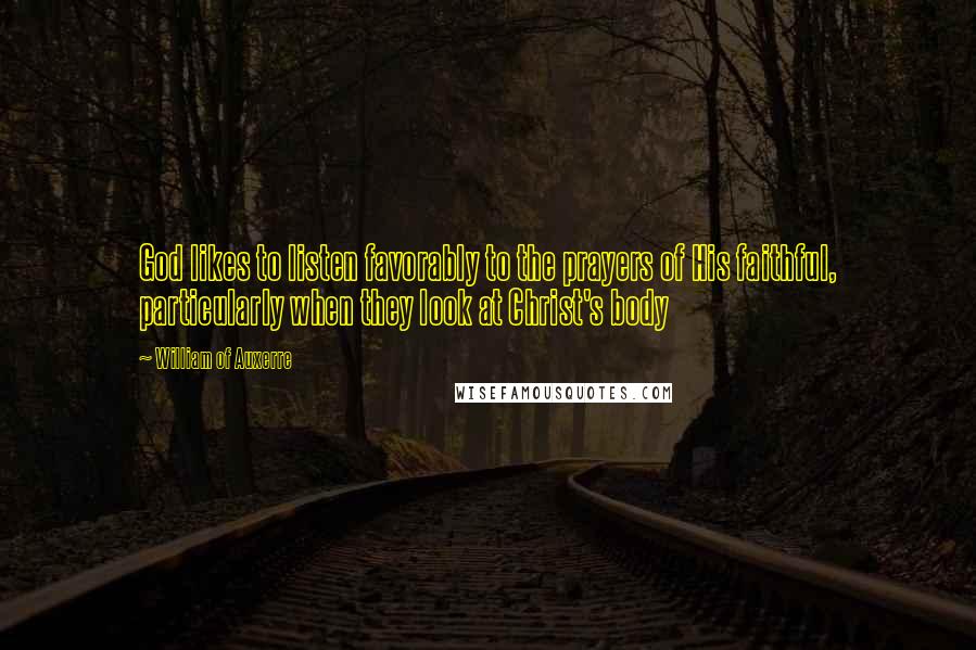 William Of Auxerre Quotes: God likes to listen favorably to the prayers of His faithful, particularly when they look at Christ's body