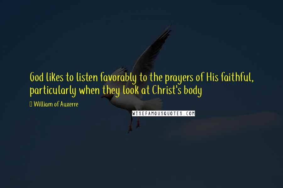 William Of Auxerre Quotes: God likes to listen favorably to the prayers of His faithful, particularly when they look at Christ's body