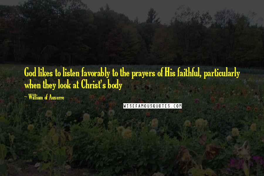 William Of Auxerre Quotes: God likes to listen favorably to the prayers of His faithful, particularly when they look at Christ's body