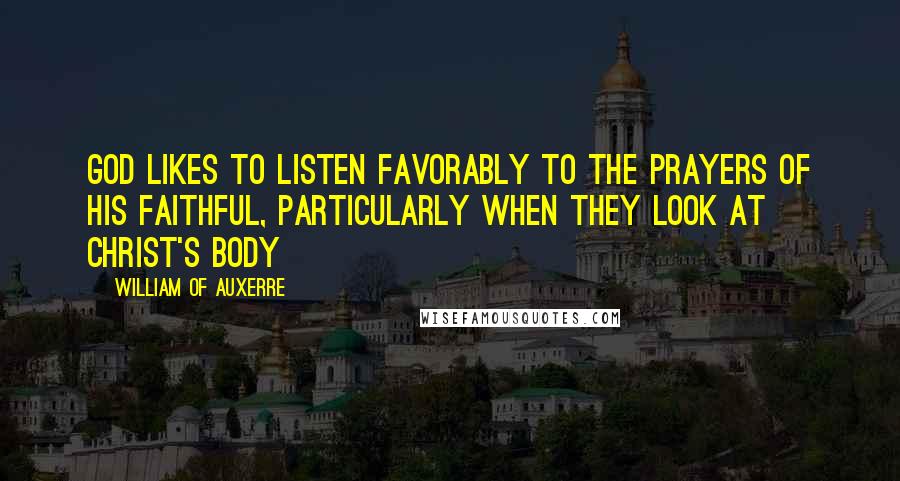 William Of Auxerre Quotes: God likes to listen favorably to the prayers of His faithful, particularly when they look at Christ's body