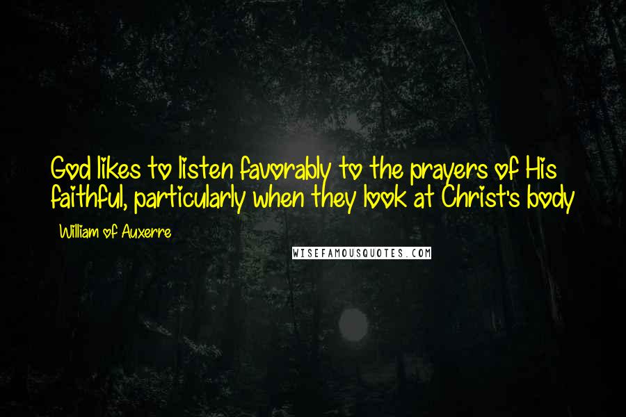 William Of Auxerre Quotes: God likes to listen favorably to the prayers of His faithful, particularly when they look at Christ's body