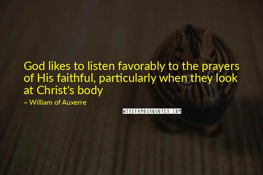 William Of Auxerre Quotes: God likes to listen favorably to the prayers of His faithful, particularly when they look at Christ's body