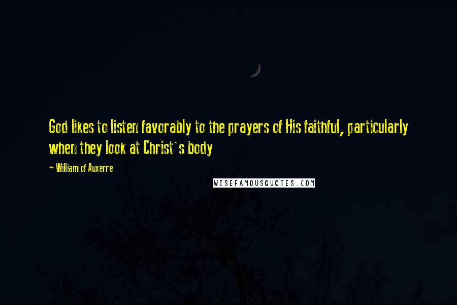 William Of Auxerre Quotes: God likes to listen favorably to the prayers of His faithful, particularly when they look at Christ's body