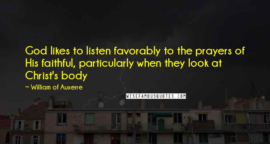 William Of Auxerre Quotes: God likes to listen favorably to the prayers of His faithful, particularly when they look at Christ's body