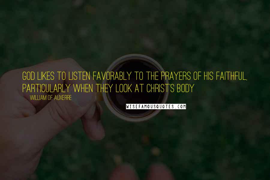 William Of Auxerre Quotes: God likes to listen favorably to the prayers of His faithful, particularly when they look at Christ's body