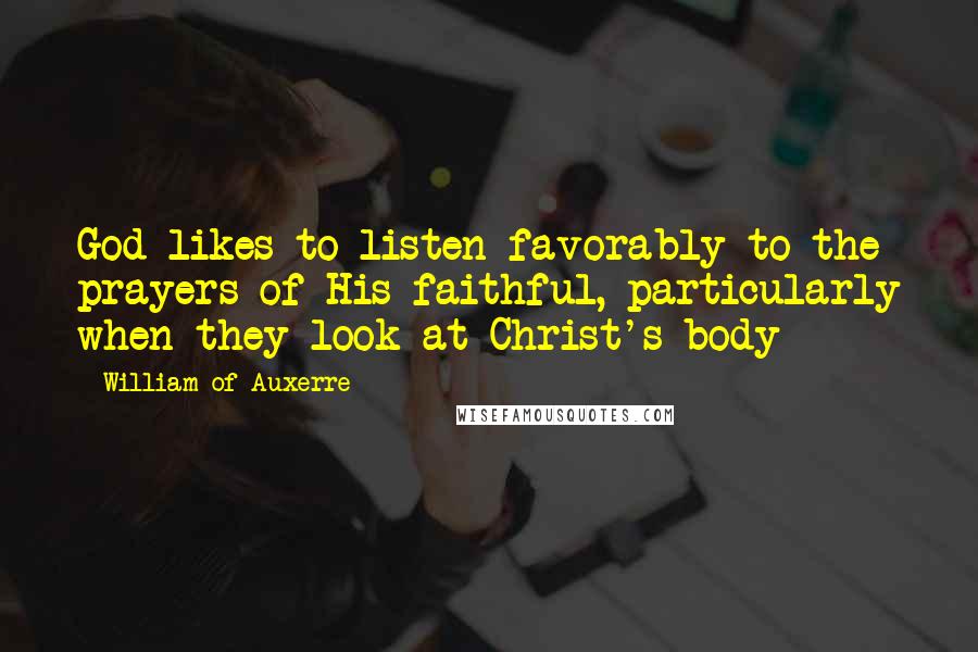 William Of Auxerre Quotes: God likes to listen favorably to the prayers of His faithful, particularly when they look at Christ's body