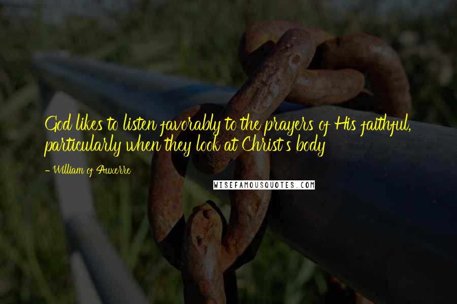 William Of Auxerre Quotes: God likes to listen favorably to the prayers of His faithful, particularly when they look at Christ's body