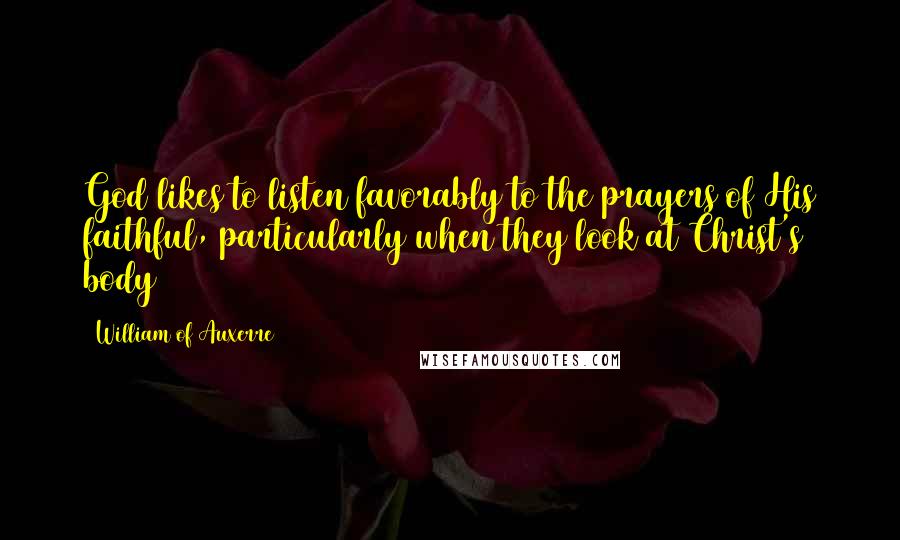 William Of Auxerre Quotes: God likes to listen favorably to the prayers of His faithful, particularly when they look at Christ's body
