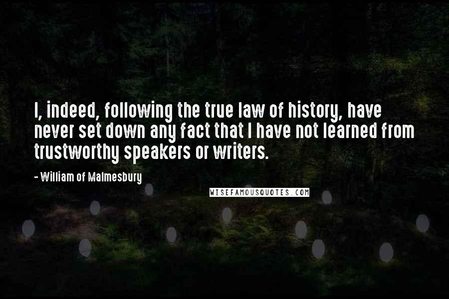 William Of Malmesbury Quotes: I, indeed, following the true law of history, have never set down any fact that I have not learned from trustworthy speakers or writers.