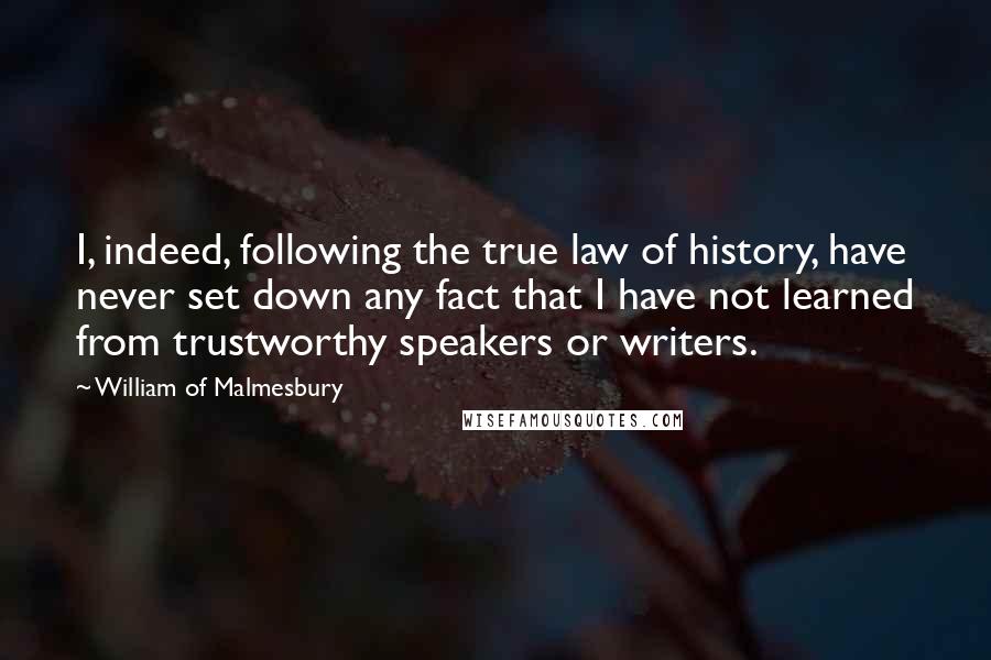 William Of Malmesbury Quotes: I, indeed, following the true law of history, have never set down any fact that I have not learned from trustworthy speakers or writers.