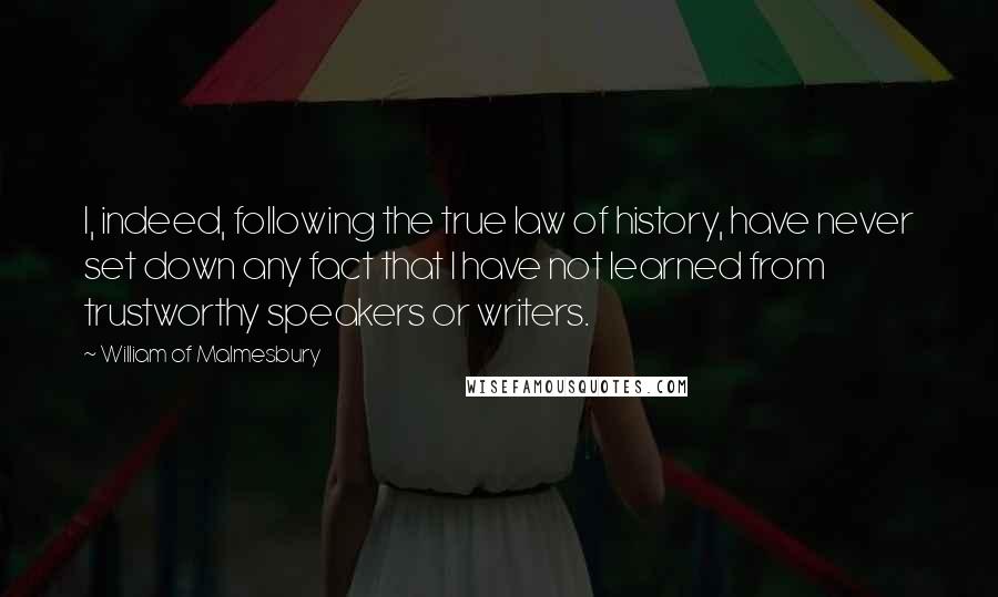 William Of Malmesbury Quotes: I, indeed, following the true law of history, have never set down any fact that I have not learned from trustworthy speakers or writers.