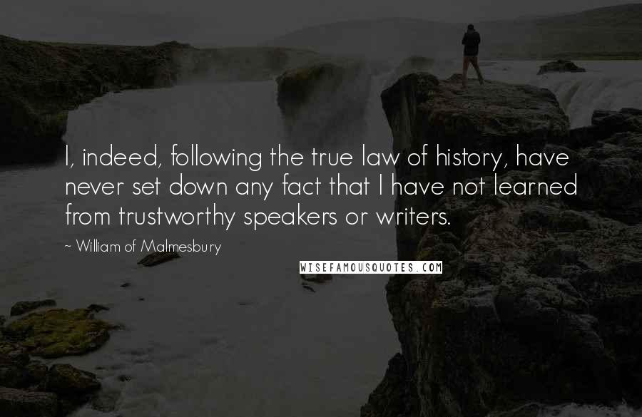 William Of Malmesbury Quotes: I, indeed, following the true law of history, have never set down any fact that I have not learned from trustworthy speakers or writers.