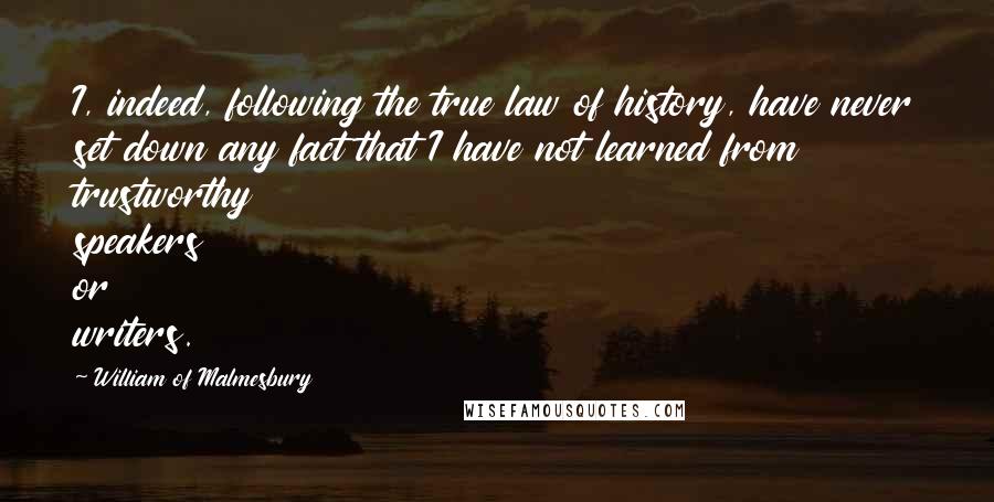 William Of Malmesbury Quotes: I, indeed, following the true law of history, have never set down any fact that I have not learned from trustworthy speakers or writers.