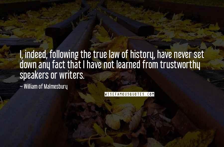 William Of Malmesbury Quotes: I, indeed, following the true law of history, have never set down any fact that I have not learned from trustworthy speakers or writers.