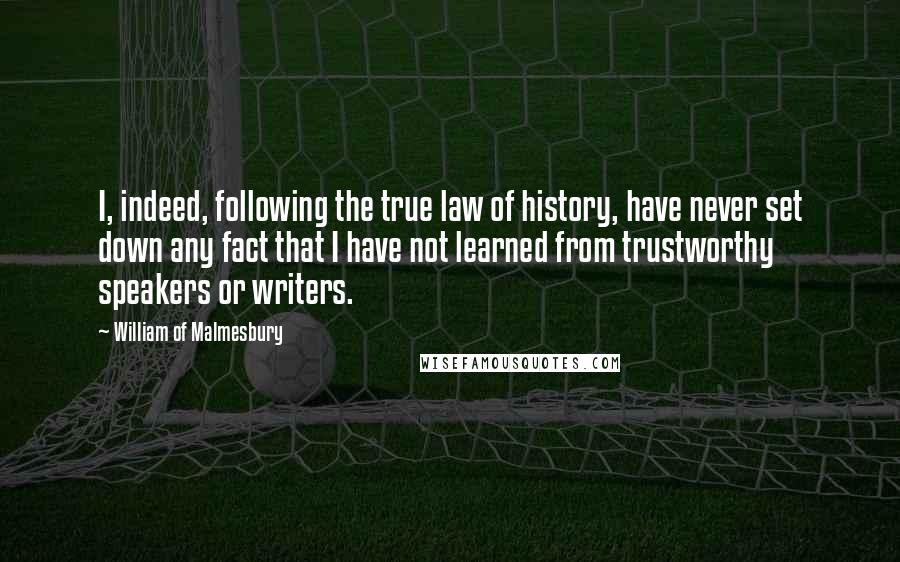 William Of Malmesbury Quotes: I, indeed, following the true law of history, have never set down any fact that I have not learned from trustworthy speakers or writers.