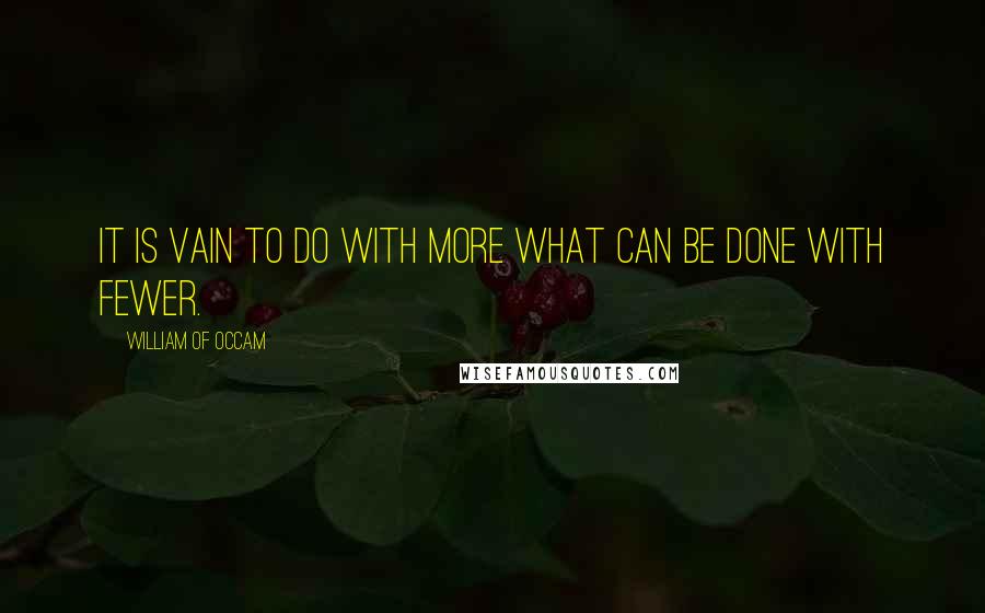 William Of Occam Quotes: It is vain to do with more what can be done with fewer.