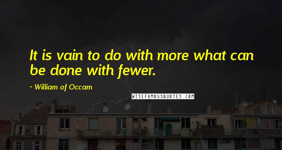 William Of Occam Quotes: It is vain to do with more what can be done with fewer.