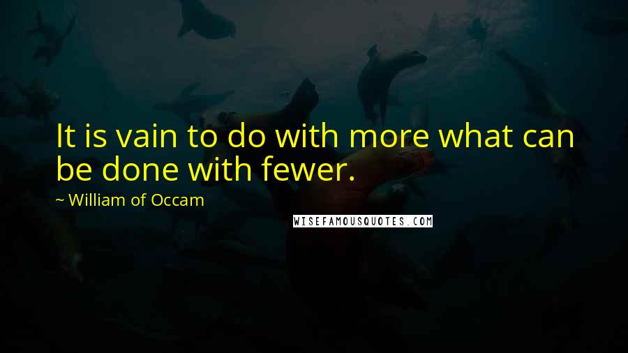 William Of Occam Quotes: It is vain to do with more what can be done with fewer.