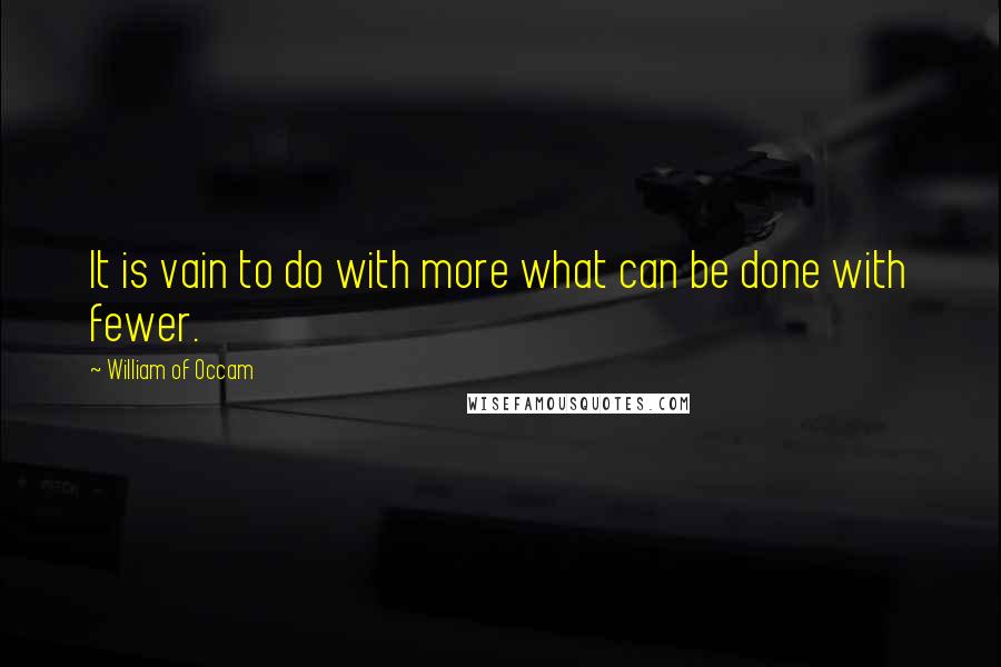 William Of Occam Quotes: It is vain to do with more what can be done with fewer.