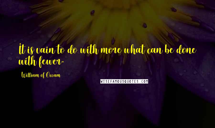 William Of Occam Quotes: It is vain to do with more what can be done with fewer.