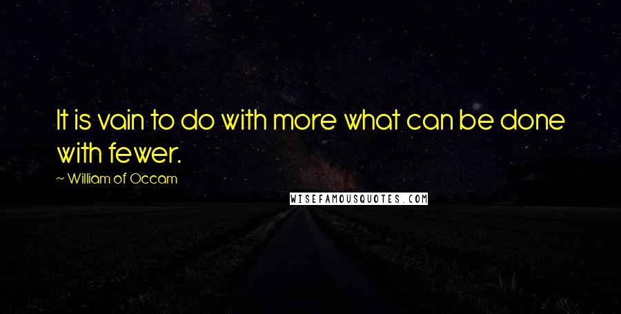 William Of Occam Quotes: It is vain to do with more what can be done with fewer.