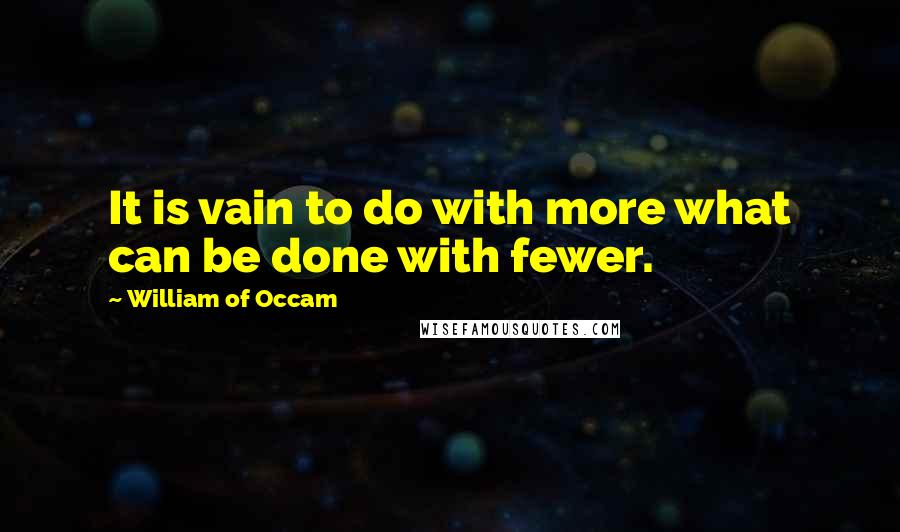 William Of Occam Quotes: It is vain to do with more what can be done with fewer.