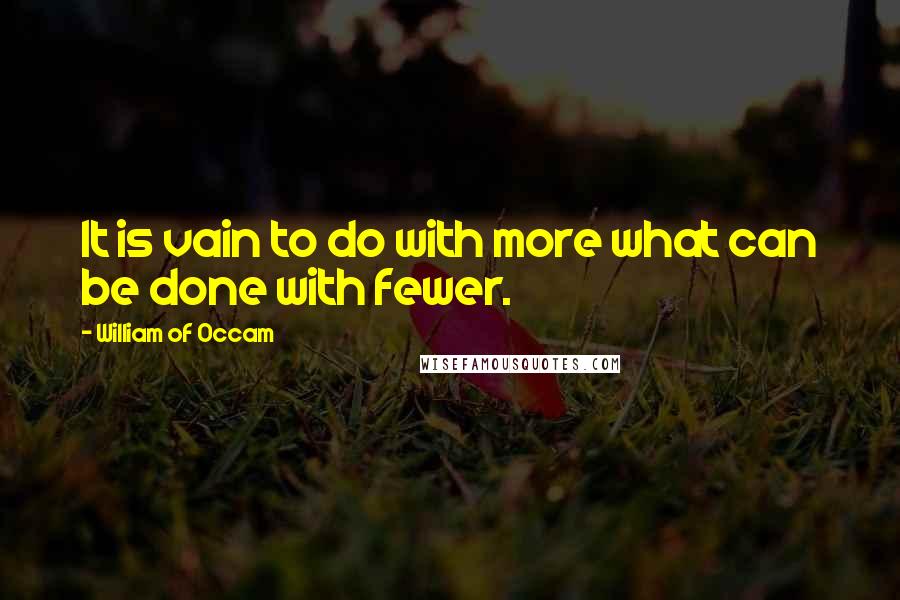 William Of Occam Quotes: It is vain to do with more what can be done with fewer.