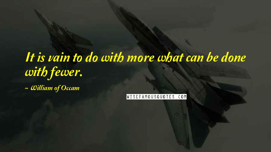 William Of Occam Quotes: It is vain to do with more what can be done with fewer.