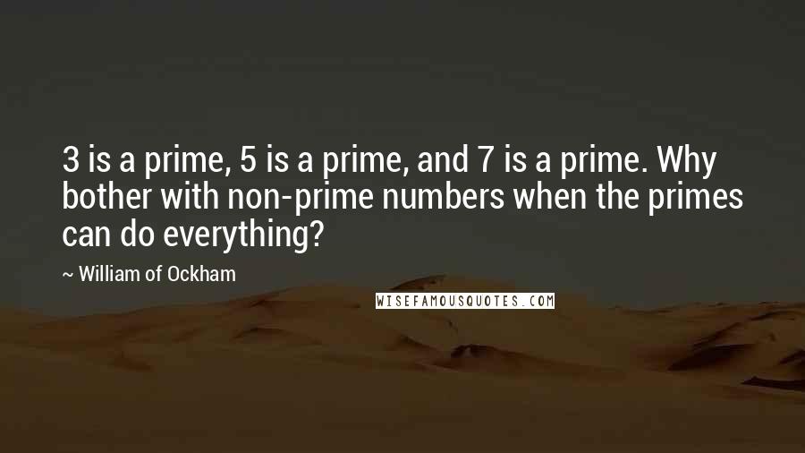 William Of Ockham Quotes: 3 is a prime, 5 is a prime, and 7 is a prime. Why bother with non-prime numbers when the primes can do everything?