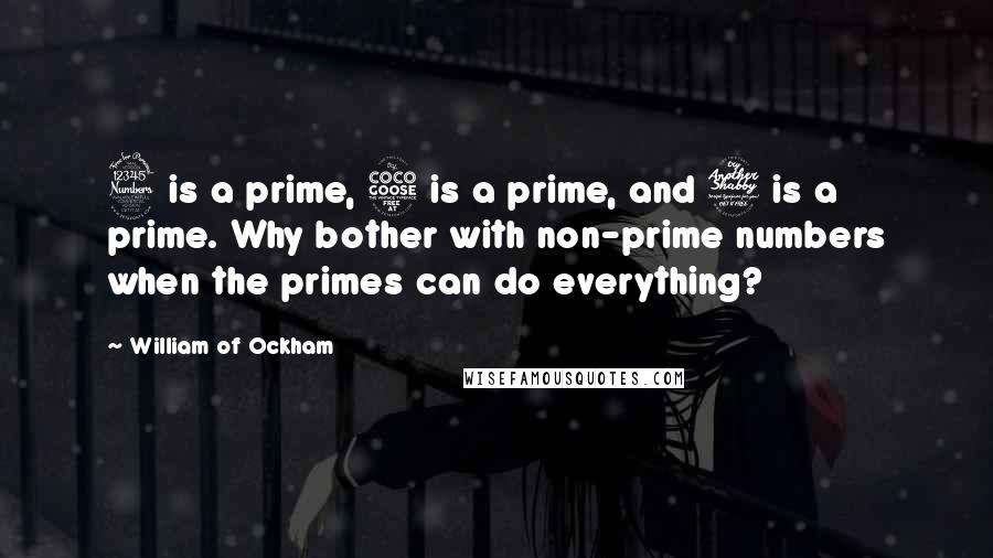 William Of Ockham Quotes: 3 is a prime, 5 is a prime, and 7 is a prime. Why bother with non-prime numbers when the primes can do everything?