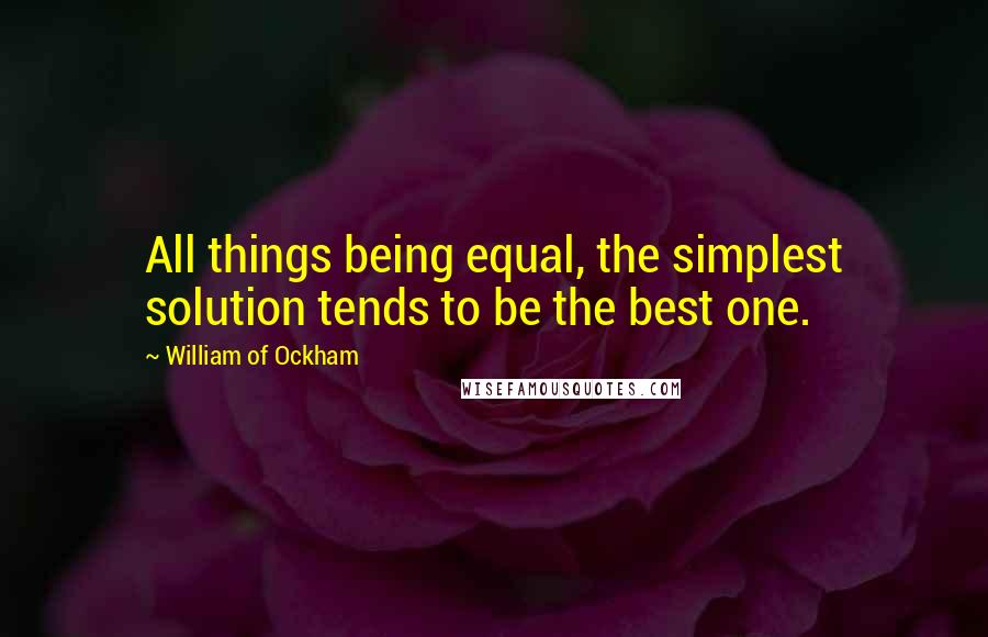 William Of Ockham Quotes: All things being equal, the simplest solution tends to be the best one.