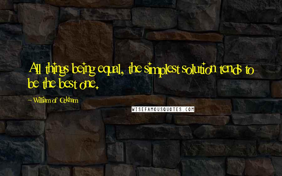 William Of Ockham Quotes: All things being equal, the simplest solution tends to be the best one.