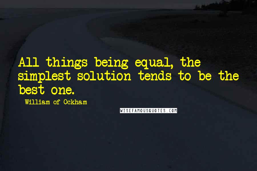 William Of Ockham Quotes: All things being equal, the simplest solution tends to be the best one.