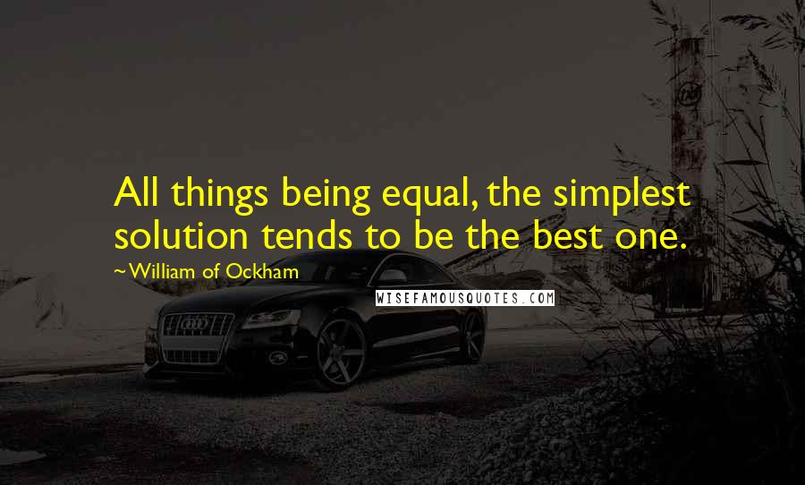 William Of Ockham Quotes: All things being equal, the simplest solution tends to be the best one.