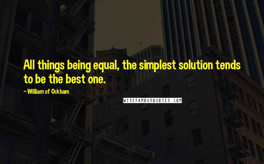 William Of Ockham Quotes: All things being equal, the simplest solution tends to be the best one.