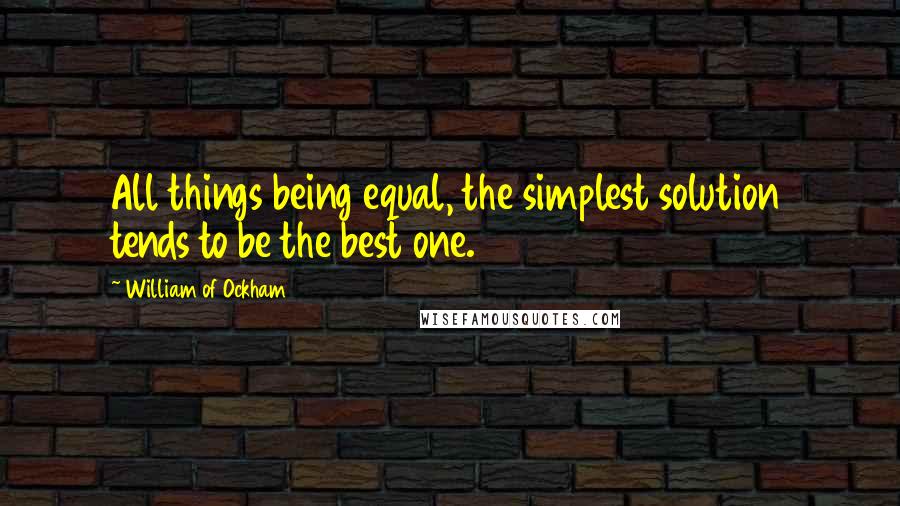 William Of Ockham Quotes: All things being equal, the simplest solution tends to be the best one.