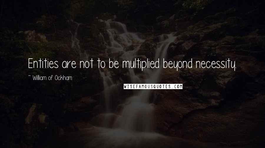 William Of Ockham Quotes: Entities are not to be multiplied beyond necessity.