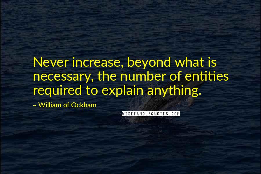 William Of Ockham Quotes: Never increase, beyond what is necessary, the number of entities required to explain anything.